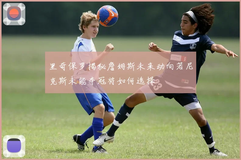 里奇保罗揭秘詹姆斯未来动向若尼克斯未能夺冠将如何选择