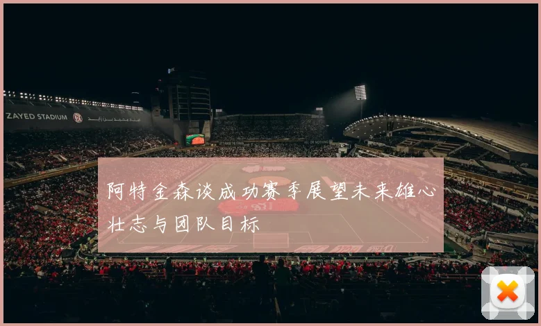 阿特金森谈成功赛季展望未来雄心壮志与团队目标