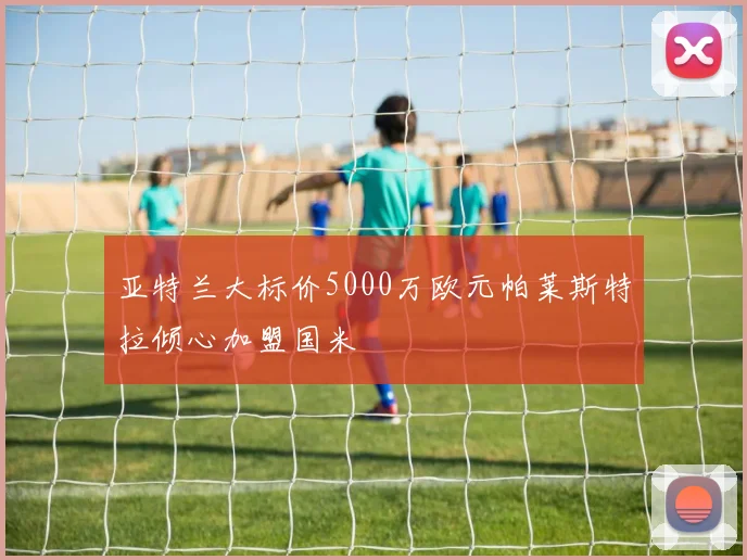 亚特兰大标价5000万欧元帕莱斯特拉倾心加盟国米