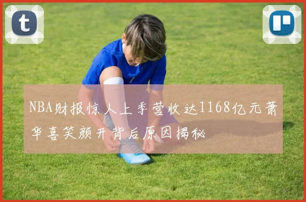 NBA财报惊人上季营收达1168亿元萧华喜笑颜开背后原因揭秘