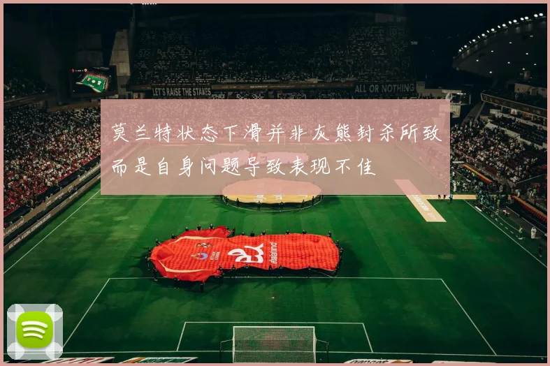 莫兰特状态下滑并非灰熊封杀所致而是自身问题导致表现不佳