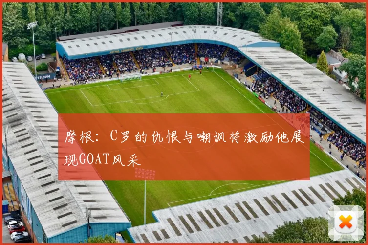 摩根：C罗的仇恨与嘲讽将激励他展现GOAT风采